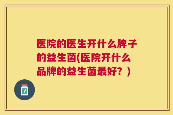 医院的医生开什么牌子的益生菌(医院开什么品牌的益生菌最好？)