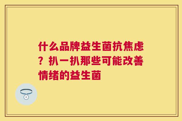 什么品牌益生菌抗焦虑？扒一扒那些可能改善情绪的益生菌
