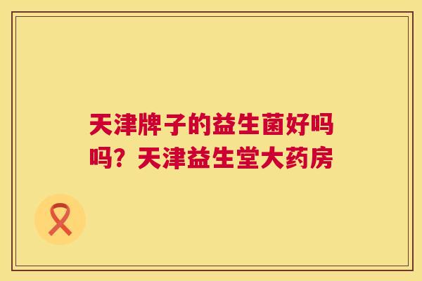 天津牌子的益生菌好吗吗？天津益生堂大药房