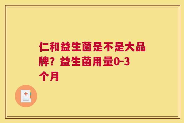 仁和益生菌是不是大品牌？益生菌用量0-3个月