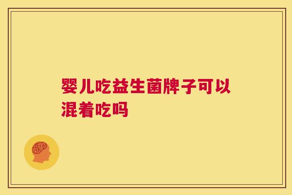 婴儿吃益生菌牌子可以混着吃吗