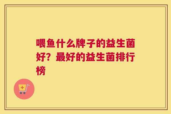 喂鱼什么牌子的益生菌好？最好的益生菌排行榜