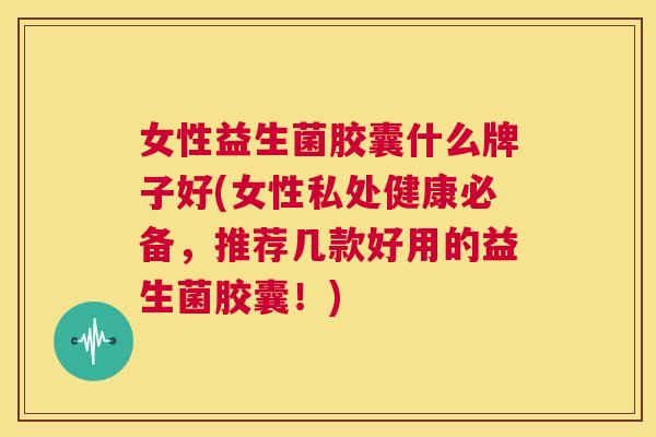 女性益生菌胶囊什么牌子好(女性私处健康必备，推荐几款好用的益生菌胶囊！)