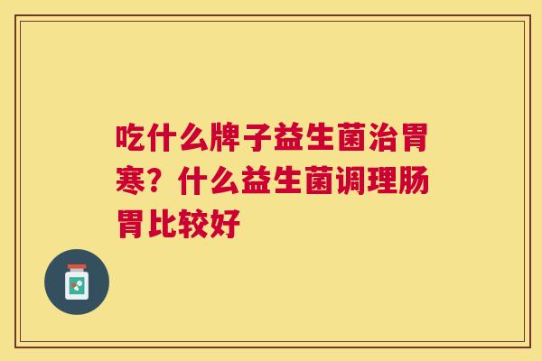 吃什么牌子益生菌治胃寒？什么益生菌调理肠胃比较好