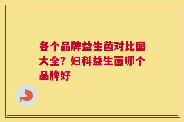 各个品牌益生菌对比图大全？妇科益生菌哪个品牌好