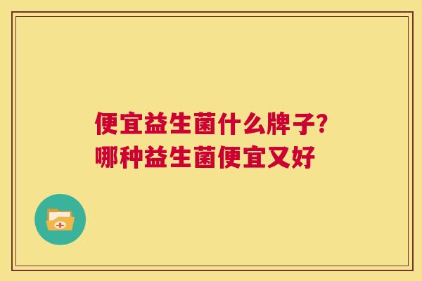 便宜益生菌什么牌子？哪种益生菌便宜又好