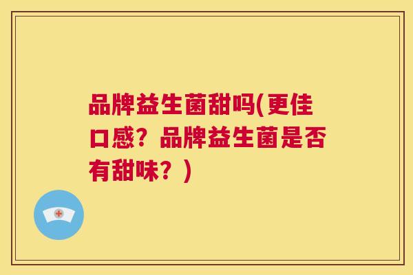 品牌益生菌甜吗(更佳口感？品牌益生菌是否有甜味？)
