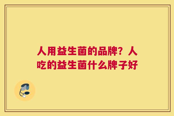 人用益生菌的品牌？人吃的益生菌什么牌子好