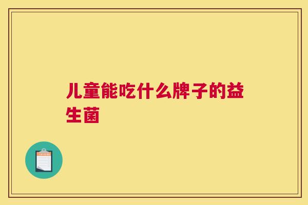 儿童能吃什么牌子的益生菌