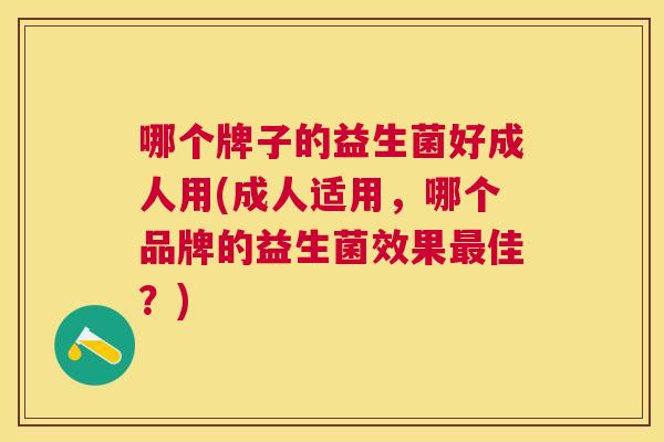 哪个牌子的益生菌好成人用(成人适用，哪个品牌的益生菌效果最佳？)