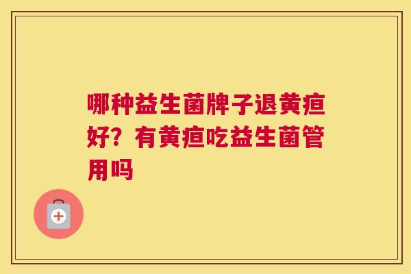 哪种益生菌牌子退黄疸好？有黄疸吃益生菌管用吗