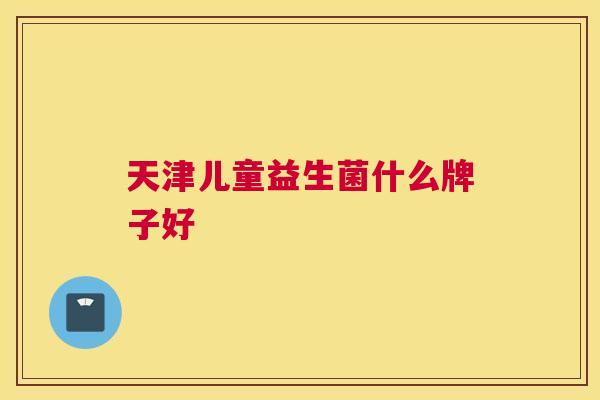天津儿童益生菌什么牌子好