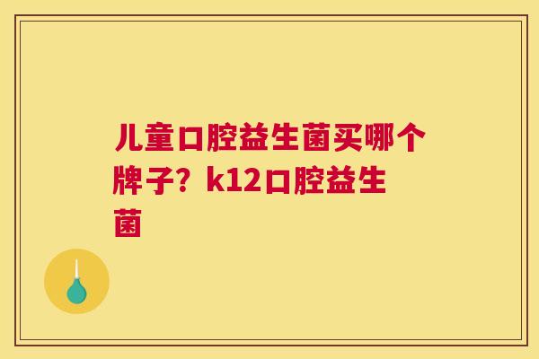 儿童口腔益生菌买哪个牌子？k12口腔益生菌
