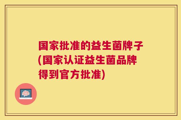 国家批准的益生菌牌子(国家认证益生菌品牌得到官方批准)