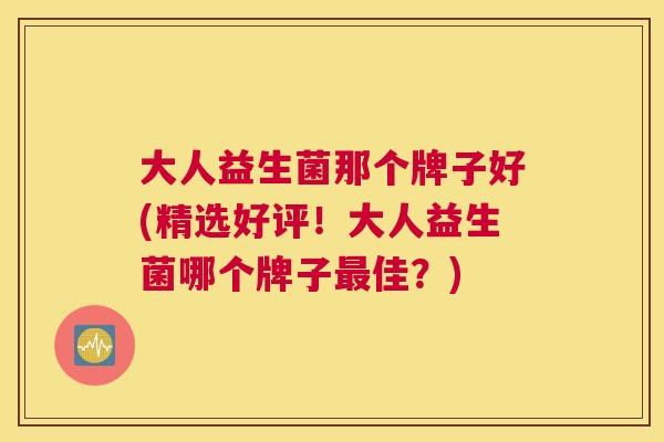大人益生菌那个牌子好(精选好评！大人益生菌哪个牌子最佳？)