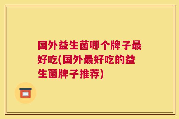 国外益生菌哪个牌子最好吃(国外最好吃的益生菌牌子推荐)