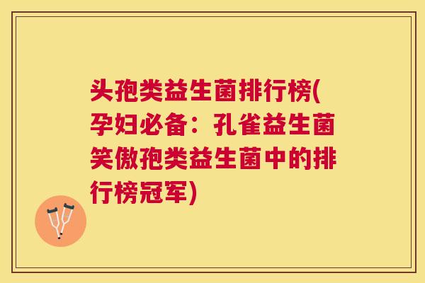 头孢类益生菌排行榜(孕妇必备：孔雀益生菌笑傲孢类益生菌中的排行榜冠军)