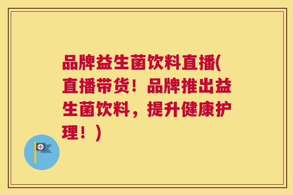品牌益生菌饮料直播(直播带货！品牌推出益生菌饮料，提升健康护理！)
