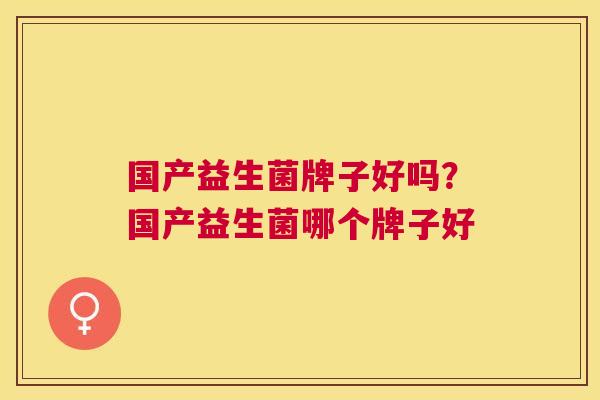 国产益生菌牌子好吗？国产益生菌哪个牌子好