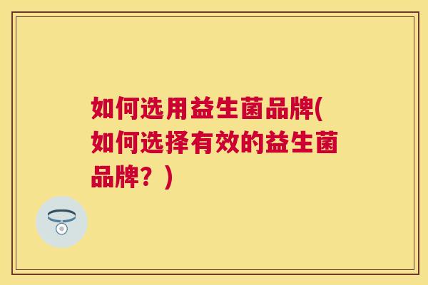 如何选用益生菌品牌(如何选择有效的益生菌品牌？)