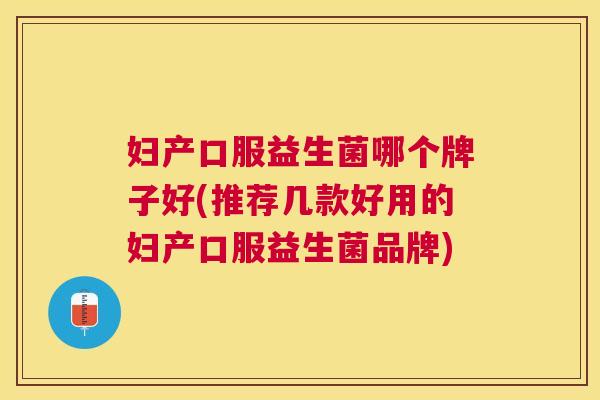 妇产口服益生菌哪个牌子好(推荐几款好用的妇产口服益生菌品牌)