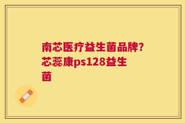 南芯医疗益生菌品牌？芯蕊康ps128益生菌