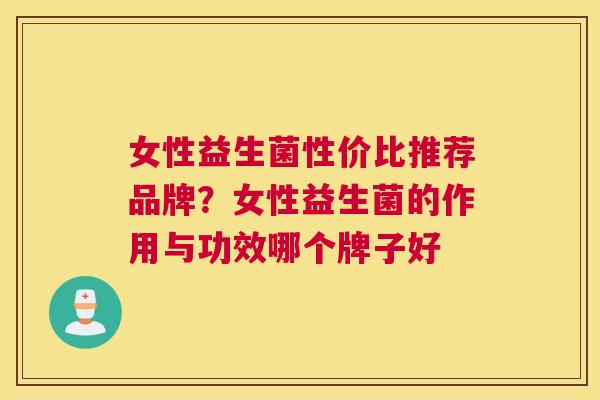 女性益生菌性价比推荐品牌？女性益生菌的作用与功效哪个牌子好