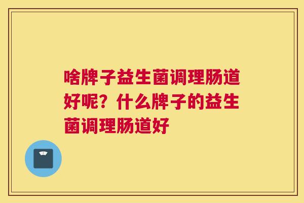 啥牌子益生菌调理肠道好呢？什么牌子的益生菌调理肠道好
