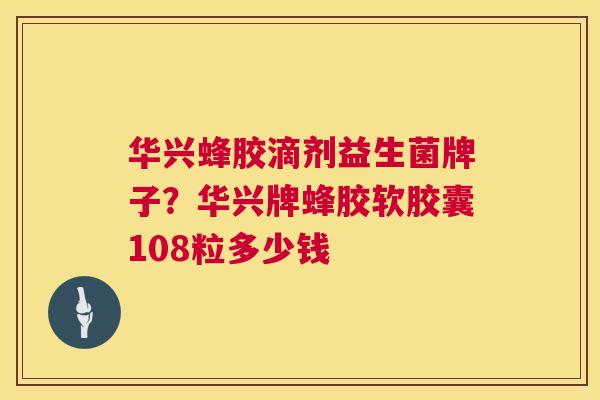 华兴蜂胶滴剂益生菌牌子？华兴牌蜂胶软胶囊108粒多少钱