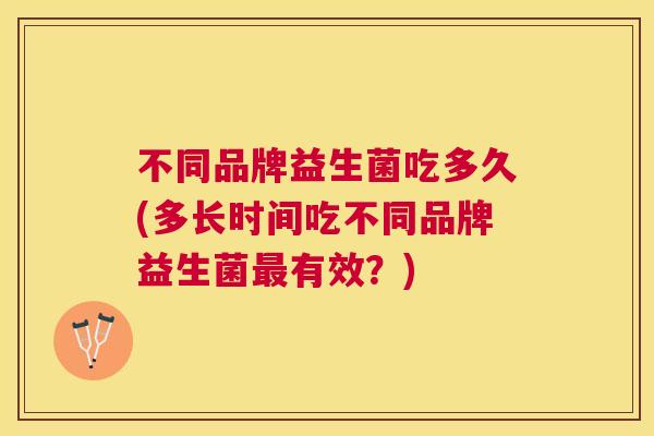 不同品牌益生菌吃多久(多长时间吃不同品牌益生菌最有效？)