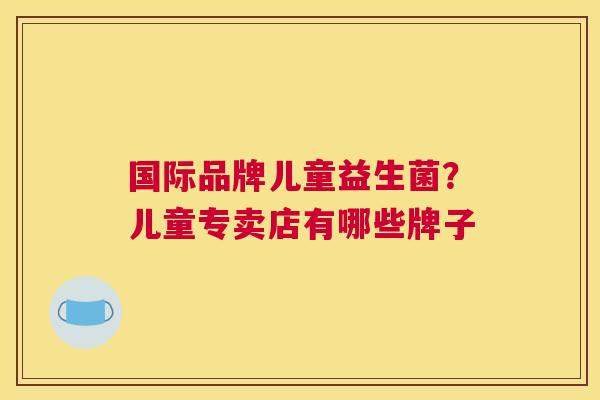 国际品牌儿童益生菌？儿童专卖店有哪些牌子