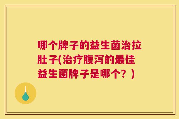 哪个牌子的益生菌治拉肚子(治疗腹泻的最佳益生菌牌子是哪个？)