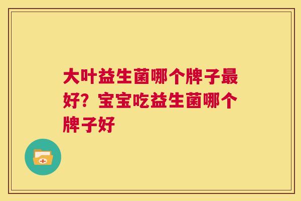 大叶益生菌哪个牌子最好？宝宝吃益生菌哪个牌子好