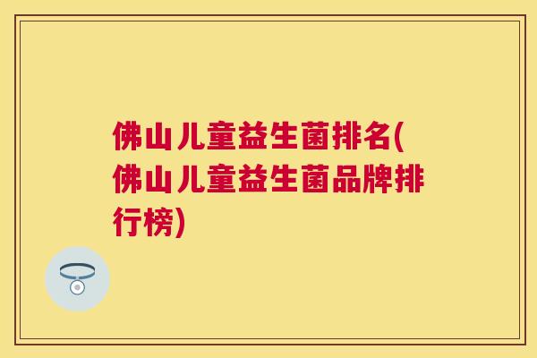 佛山儿童益生菌排名(佛山儿童益生菌品牌排行榜)
