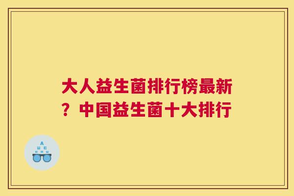 大人益生菌排行榜最新？中国益生菌十大排行