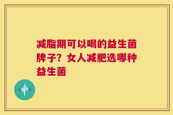 减脂期可以喝的益生菌牌子？女人减肥选哪种益生菌