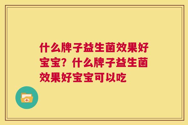 什么牌子益生菌效果好宝宝？什么牌子益生菌效果好宝宝可以吃