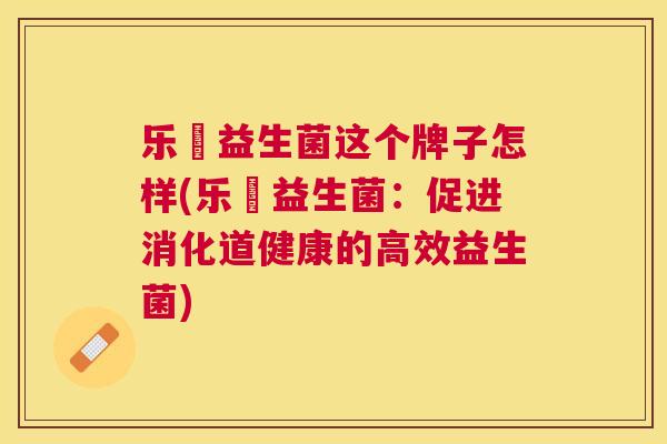 乐馚益生菌这个牌子怎样(乐馚益生菌：促进消化道健康的高效益生菌)