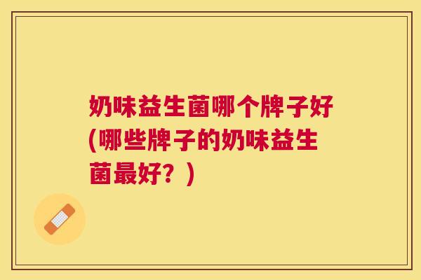 奶味益生菌哪个牌子好(哪些牌子的奶味益生菌最好？)