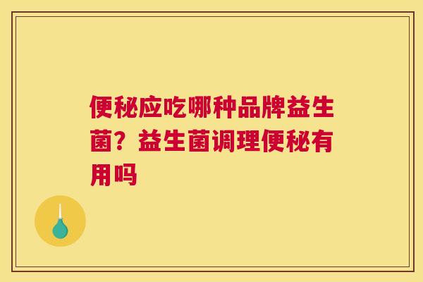 便秘应吃哪种品牌益生菌？益生菌调理便秘有用吗
