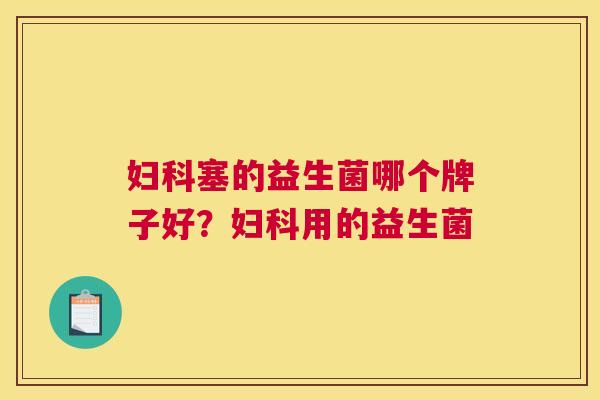 妇科塞的益生菌哪个牌子好？妇科用的益生菌