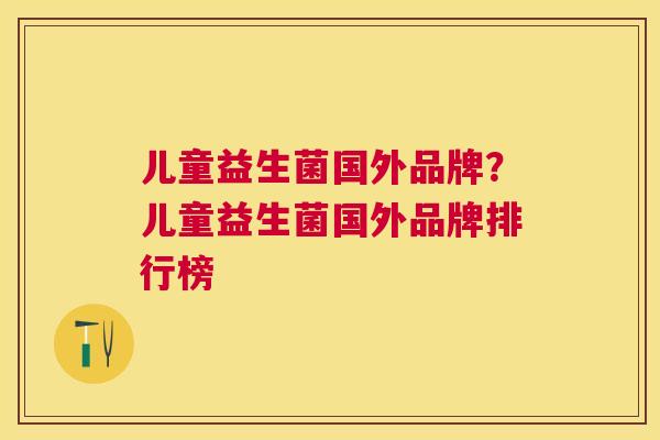 儿童益生菌国外品牌？儿童益生菌国外品牌排行榜