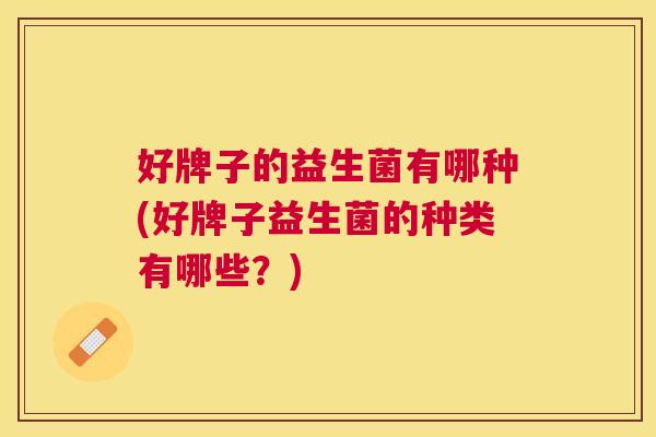 好牌子的益生菌有哪种(好牌子益生菌的种类有哪些？)