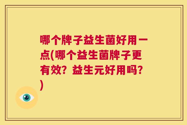 哪个牌子益生菌好用一点(哪个益生菌牌子更有效？益生元好用吗？)