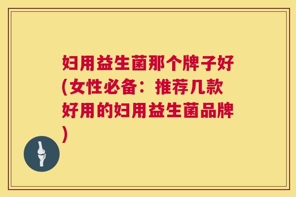 妇用益生菌那个牌子好(女性必备：推荐几款好用的妇用益生菌品牌)