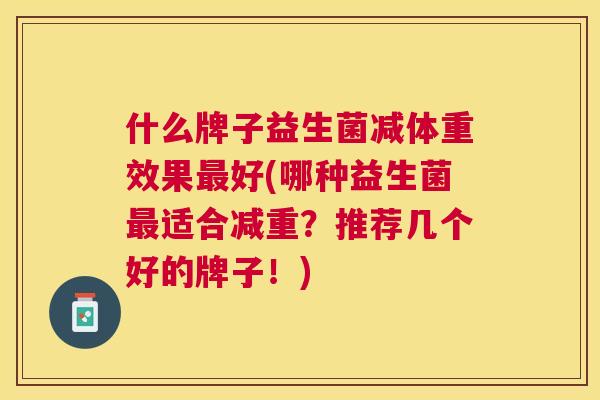 什么牌子益生菌减体重效果最好(哪种益生菌最适合减重？推荐几个好的牌子！)