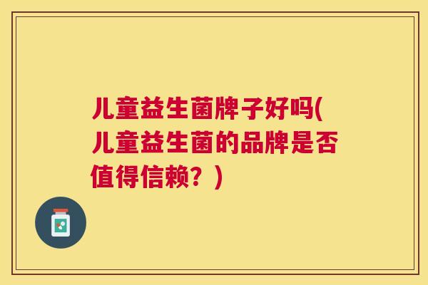 儿童益生菌牌子好吗(儿童益生菌的品牌是否值得信赖？)