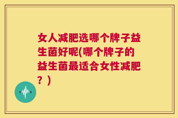 女人减肥选哪个牌子益生菌好呢(哪个牌子的益生菌最适合女性减肥？)