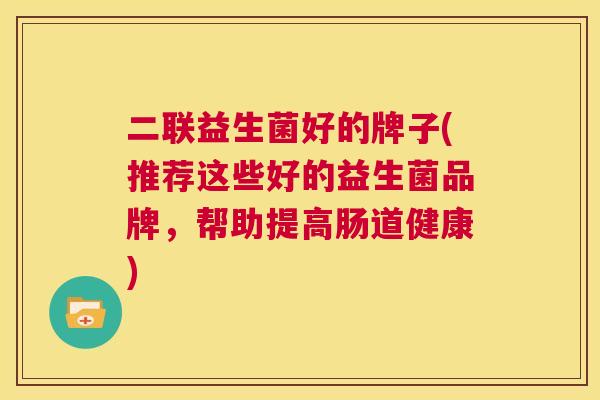 二联益生菌好的牌子(推荐这些好的益生菌品牌，帮助提高肠道健康)