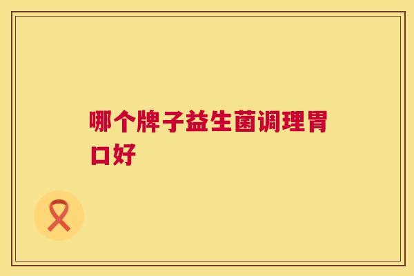 哪个牌子益生菌调理胃口好